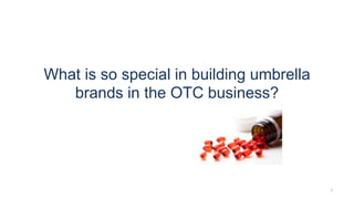 1
What is so special in building umbrella
brands in the OTC business?
 