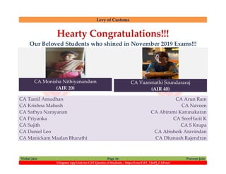 Levy of Customs
Vishal Jain Page 16 Praveen Jain
Telegram App Link for GST Queries of Students – https://t.me/GST_VJnPJ_CAFinal
Hearty Congratulations!!!
Our Beloved Students who shined in November 2019 Exams!!!
CA Monisha Nithiyanandam
(AIR 20)
CA Vaanmathi Soundararaj
(AIR 40)
CA Tamil Amudhan
CA Krishna Mahesh
CA Sathya Narayanan
CA Priyanka
CA Sujith
CA Daniel Leo
CA Manickam Maalan Bharathi
CA Arun Ram
CA Naveen
CA Abirami Karunakaran
CA SreeHarii K
CA S Krupa
CA Abisheik Aravindan
CA Dhanush Rajendran
 