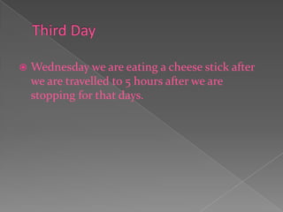 Third DayWednesday we are eating a cheese stick after we are travelled to 5 hours after we are stopping for that days. 