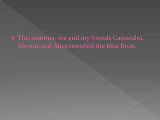 This summer, me and my friends Cassandra, Véronic and Alice travelled the blue River. 