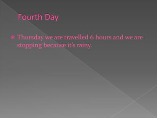 Fourth DayThursday we are travelled 6 hours and we are stopping because it’s rainy. 