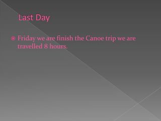 Last Day Friday we are finish the Canoe trip we are travelled 8 hours.