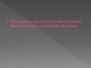  This summer, me and my friends Cassandra,
Véronic and Alice travelled the blue River.
 