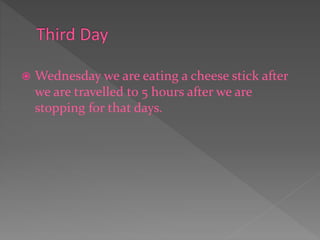  Wednesday we are eating a cheese stick after
we are travelled to 5 hours after we are
stopping for that days.
 