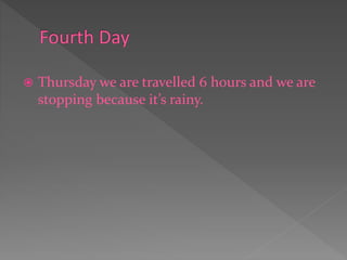  Thursday we are travelled 6 hours and we are
stopping because it’s rainy.
 