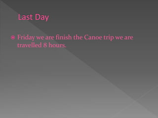  Friday we are finish the Canoe trip we are
travelled 8 hours.
 