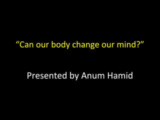 “Can our body change our mind?”
Presented by Anum Hamid
 