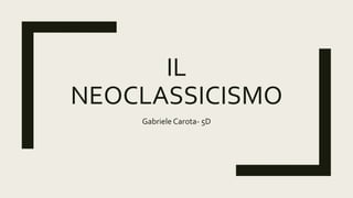 IL
NEOCLASSICISMO
Gabriele Carota- 5D
 