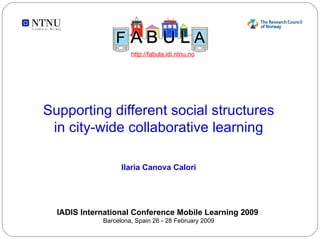 Supporting different social structures in city-wide collaborative learning Ilaria Canova Calori IADIS International Conference Mobile Learning 2009  Barcelona, Spain 26 - 28 February 2009 