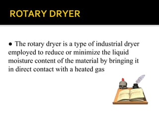 ● The rotary dryer is a type of industrial dryer
employed to reduce or minimize the liquid
moisture content of the material by bringing it
in direct contact with a heated gas

 