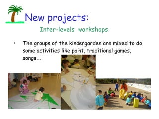 The groups of the kindergarden are mixed to do some activities like paint, traditional games, songs … New projects: Inter-levels  workshops 
