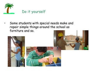 Do it yourself  Some students with special needs make and repair simple things around the school as forniture and so. 