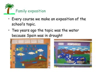 Every course we make an exposition of the school’s topic. Two years ago the topic was the water because Spain was in drought Family exposition 
