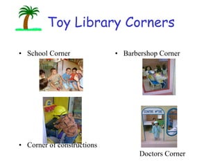 Barbershop Corner School Corner Corner of constructions Toy Library Corners Doctors Corner 