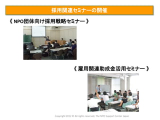 採用関連セミナーの開催

《 NPO団体向け採用戦略セミナー 》




                           《 雇用関連助成金活用セミナー 》




          Copyright 2012 © All rights reserved, The NPO Support Center Japan
 