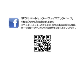 NPOサポートセンター「フェイスブックページ」
https://www.facebook.com/
NPOサポートセンターの活動情報、NPO活動のお役立ち情報、
日本で活躍するNPO/NGOの注目情報を毎日更新しています。
 