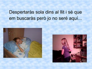 Despertaràs sola dins al llit i sé que
em buscaràs però jo no seré aquí...
 