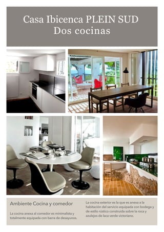 Ambiente Cocina y comedor
La cocina anexa al comedor es minimalista y
totalmente equipada con barra de desayunos.
La cocina exterior es la que es anexa a la
habitación del servicio equipada con bodega y
de estilo rústico construida sobre la roca y
azulejos de laca verde victoriano.
Casa Ibicenca PLEIN SUD
Dos cocinas
 