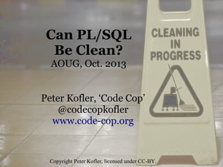 Can PL/SQL
Be Clean?
AOUG, Oct. 2013
Peter Kofler, ‘Code Cop’
@codecopkofler
www.code-cop.org

Copyright Peter Kofler, licensed under CC-BY.

 