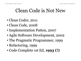 PETER KOFLER, CODE-COP.ORG

FANATIC ABOUT CODE QUALITY

Clean Code is Not New
Clean Coder, 2011
● Clean Code, 2008
● Implementation Patten, 2007
● Agile Software Development, 2002
● The Pragmatic Programmer, 1999
● Refactoring, 1999
● Code Complete 1st Ed, 1993 (!)
●

 