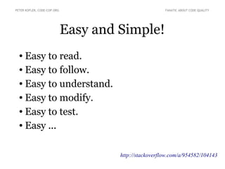 PETER KOFLER, CODE-COP.ORG

FANATIC ABOUT CODE QUALITY

Easy and Simple!
Easy to read.
● Easy to follow.
● Easy to understand.
● Easy to modify.
● Easy to test.
● Easy ...
●

http://stackoverflow.com/a/954582/104143

 
