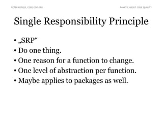 PETER KOFLER, CODE-COP.ORG

FANATIC ABOUT CODE QUALITY

Single Responsibility Principle
„SRP“
● Do one thing.
● One reason for a function to change.
● One level of abstraction per function.
● Maybe applies to packages as well.
●

 