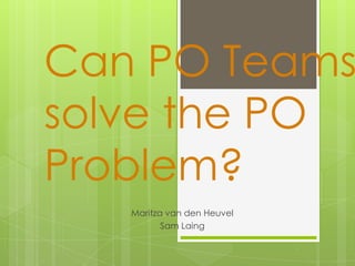 Can PO Teams solve the PO Problem? Maritza van den Heuvel Sam Laing 