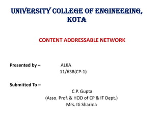 University College Of Engineering,
Kota
CONTENT ADDRESSABLE NETWORK
Presented by – ALKA
11/638(CP-1)
Submitted To –
C.P. Gupta
(Asso. Prof. & HOD of CP & IT Dept.)
Mrs. Iti Sharma
 