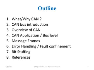 Outline
1. What/Why CAN ?
2. CAN bus introduction
3. Overview of CAN
4. CAN Application / Bus level
5. Message Frames
6. Error Handling / Fault confinement
7. Bit Stuffing
8. References
6/10/2015 CAN (Controller Area Network) Protocol 2
 
