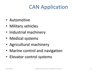 CAN Application
• Automotive
• Military vehicles
• Industrial machinery
• Medical systems
• Agricultural machinery
• Marine control and navigation
• Elevator control systems
6/10/2015 CAN (Controller Area Network) Protocol 8
 