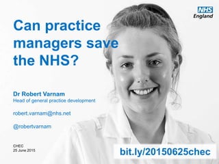 www.england.nhs.uk @robertvarnam
Can practice
managers save
the NHS?
Dr Robert Varnam
Head of general practice development
robert.varnam@nhs.net
@robertvarnam
CHEC
25 June 2015
bit.ly/20150625chec
 
