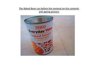 The Baked Bean can before the removal on the contents
and ageing process
 