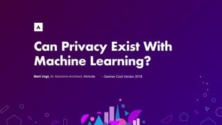 Can Privacy Exist With
Machine Learning?
Matt Vogt, Sr. Solutions Architect, Immuta - Gartner Cool Vendor 2018
 