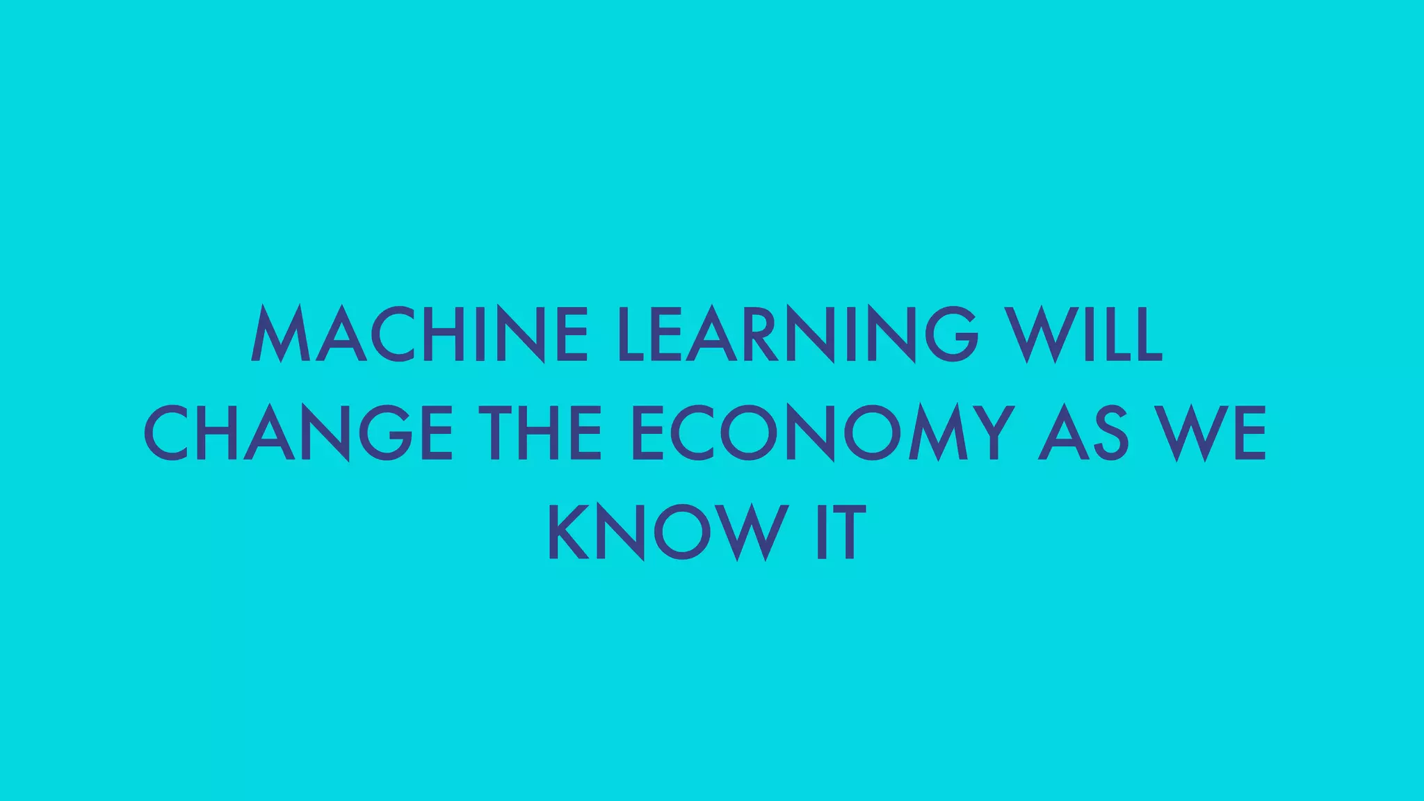 MACHINE LEARNING WILL
CHANGE THE ECONOMY AS WE
KNOW IT
 