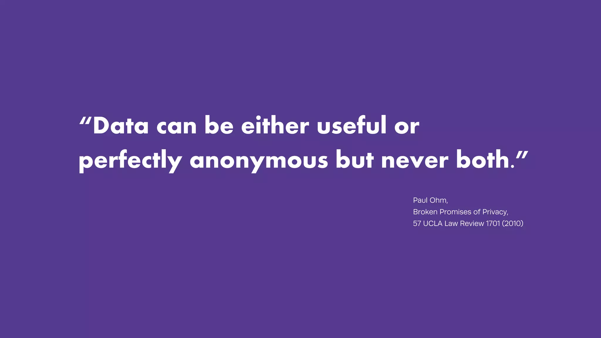 “Data can be either useful or
perfectly anonymous but never both.”
Paul Ohm,
Broken Promises of Privacy,
57 UCLA Law Review 1701 (2010)
 