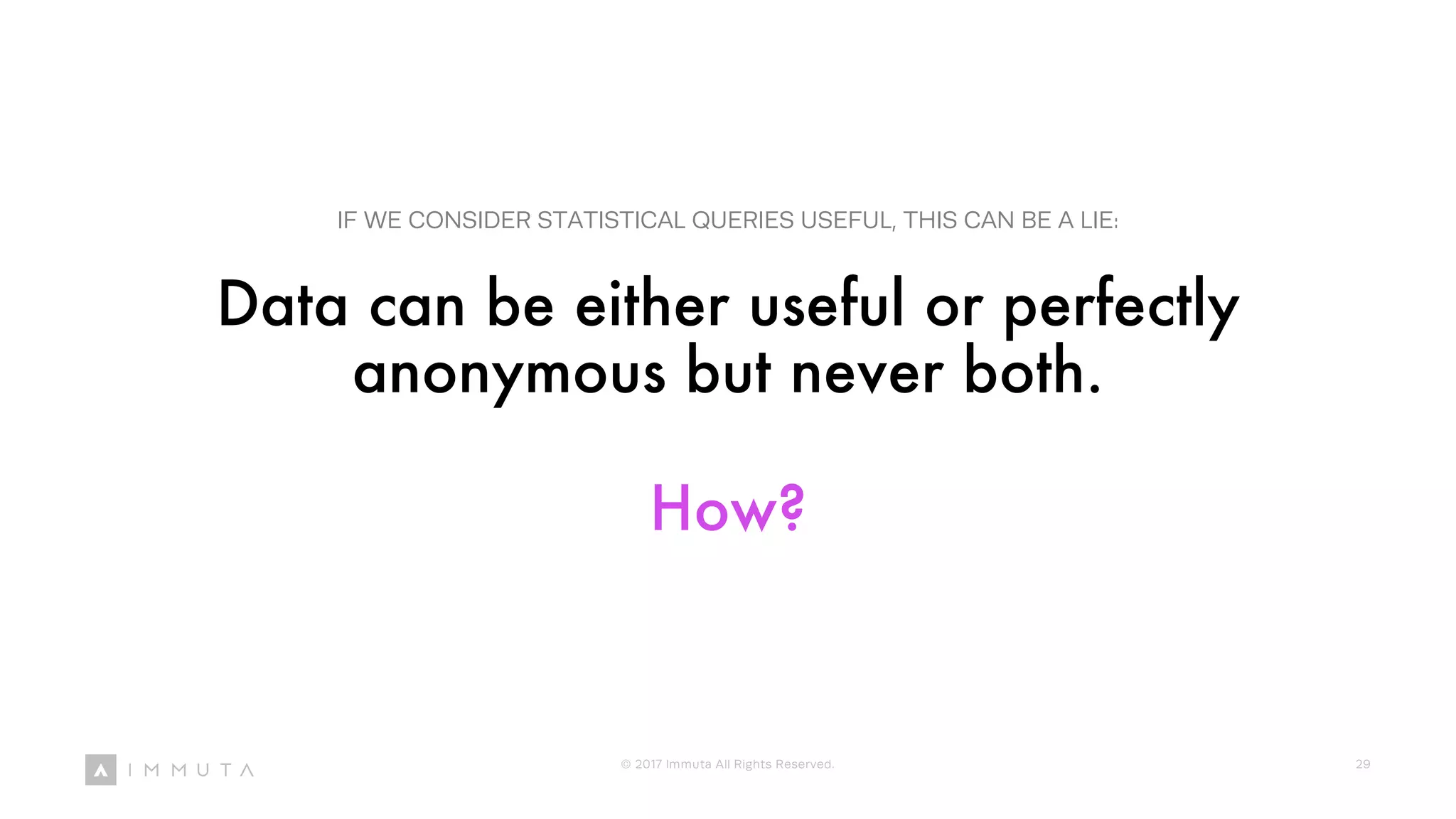 Data can be either useful or perfectly
anonymous but never both.
IF WE CONSIDER STATISTICAL QUERIES USEFUL, THIS CAN BE A LIE:
How?
© 2017 Immuta All Rights Reserved. 29
 
