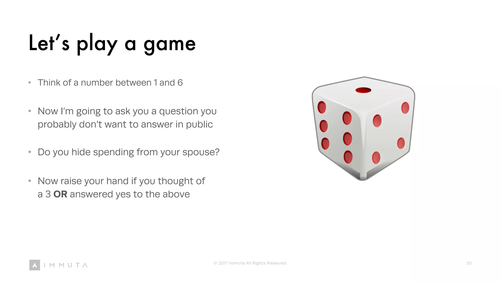 Let’s play a game
• Think of a number between 1 and 6
• Now I’m going to ask you a question you
probably don’t want to answer in public
• Do you hide spending from your spouse?
• Now raise your hand if you thought of
a 3 OR answered yes to the above
© 2017 Immuta All Rights Reserved. 30
 