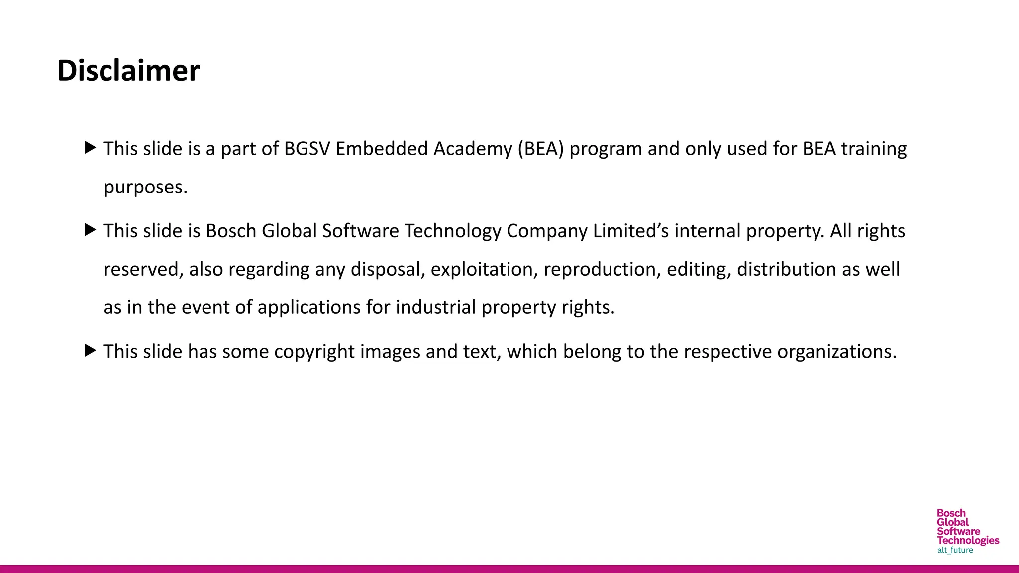 Disclaimer
 This slide is a part of BGSV Embedded Academy (BEA) program and only used for BEA training
purposes.
 This slide is Bosch Global Software Technology Company Limited’s internal property. All rights
reserved, also regarding any disposal, exploitation, reproduction, editing, distribution as well
as in the event of applications for industrial property rights.
 This slide has some copyright images and text, which belong to the respective organizations.
 