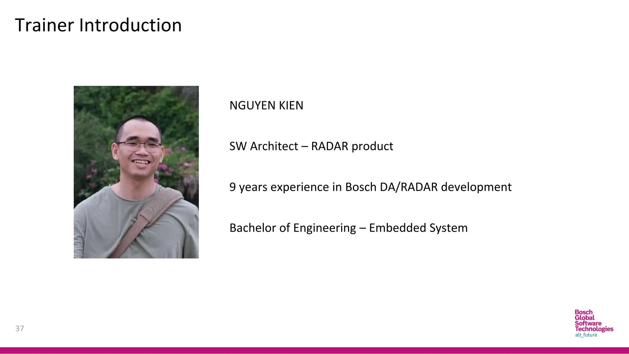 Trainer Introduction
37
NGUYEN KIEN
SW Architect – RADAR product
9 years experience in Bosch DA/RADAR development
Bachelor of Engineering – Embedded System
 