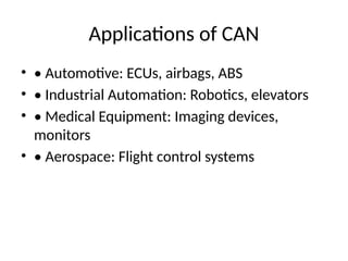 Applications of CAN
• • Automotive: ECUs, airbags, ABS
• • Industrial Automation: Robotics, elevators
• • Medical Equipment: Imaging devices,
monitors
• • Aerospace: Flight control systems
 