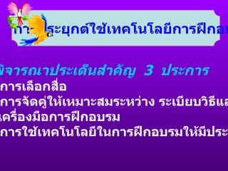 การประยุกต์ใช้เทคโนโลยีการฝึกอบรม ควรพิจารณาประเด็นสำคัญ  3  ประการ 1.  การเลือกสื่อ 2.  การจัดคู่ให้เหมาะสมระหว่าง ระเบียบวิธีและสื่อ  /  เครื่องมือการฝึกอบรม 3.  การใช้เทคโนโลยีในการฝึกอบรมให้มีประสิทธิภาพ 