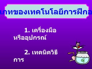 ประเภทของเทคโนโลยีการฝึกอบรม 1.  เครื่องมือหรืออุปกรณ์  2.  เทคนิควิธีการ 