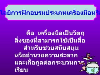 1. เทคโนโลยีการฝึกอบรมประเภทเครื่องมือหรืออุปกรณ์ คือ  เครื่องมือเป็นวัตถุสิ่งของที่สามารถใช้เป็นสื่อ  สำหรับช่วยสนับสนุนหรืออำนวยความสะดวก  และเกื้อกูลต่อกระบวนการเรียน การสอน 