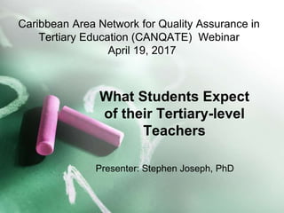 Caribbean Area Network for Quality Assurance in
Tertiary Education (CANQATE) Webinar
April 19, 2017
What Students Expect
of their Tertiary-level
Teachers
Presenter: Stephen Joseph, PhD
 
