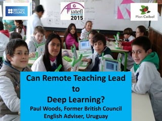 Can Remote Teaching Lead
to
Deep Learning?
Paul Woods, Former British Council
English Adviser, Uruguay
 