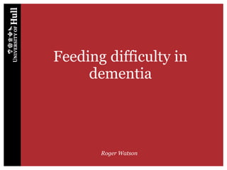 Feeding difficulty in
dementia
Roger Watson
 
