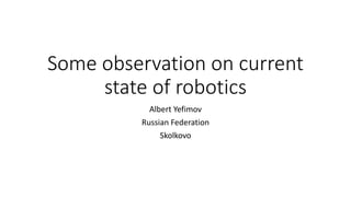 Some observation on current
state of robotics
Albert Yefimov
Russian Federation
Skolkovo
 