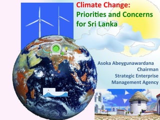 Climate	Change:	
Priori0es	and	Concerns	
for	Sri	Lanka		
Asoka	Abeygunawardana	
Chairman		
Strategic	Enterprise	
Management	Agency	
 
