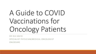 A Guide to COVID
Vaccinations for
Oncology Patients
DR RIA DAVID
SPECIALIST PHYSICIAN/MEDICAL ONCOLOGIST
ONCOCARE
 