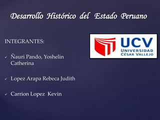 Desarrollo Histórico del Estado Peruano 
INTEGRANTES: 
 Ñauri Pando, Yoshelin 
Catherina 
 Lopez Arapa Rebeca Judith 
 Carrion Lopez Kevin 
 